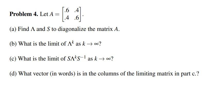 Solved Problem 4. Let A=[.6.4.4.6]. (a) Find Λ and S to | Chegg.com