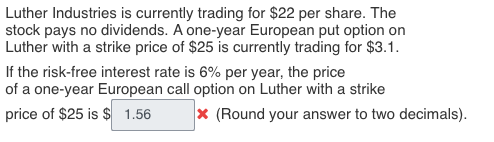 Luther Industries is currently trading for \( \$ 22 \) per share. The stock pays no dividends. A one-year European put option