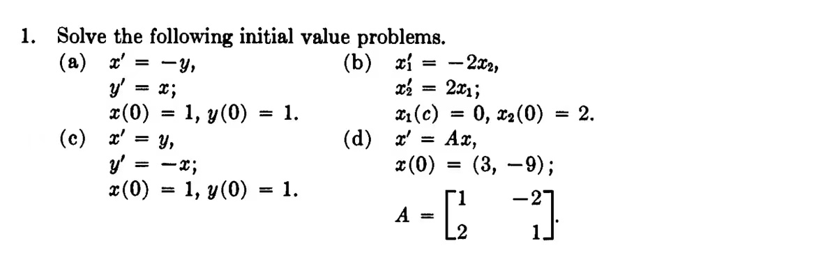 1. Solve the following initial value problems. (a) \[ \begin{array}{l} x^{\prime}=-y, \\ y^{\prime}=x \\ x(0)=1, y(0)=1 \end{