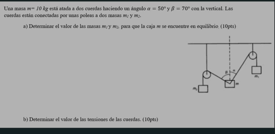 Jna masa \( m=10 \mathrm{~kg} \) está atada a dos cuerdas haciendo un ángulo \( \alpha=50^{\circ} \) y \( \beta=70^{\circ} \)