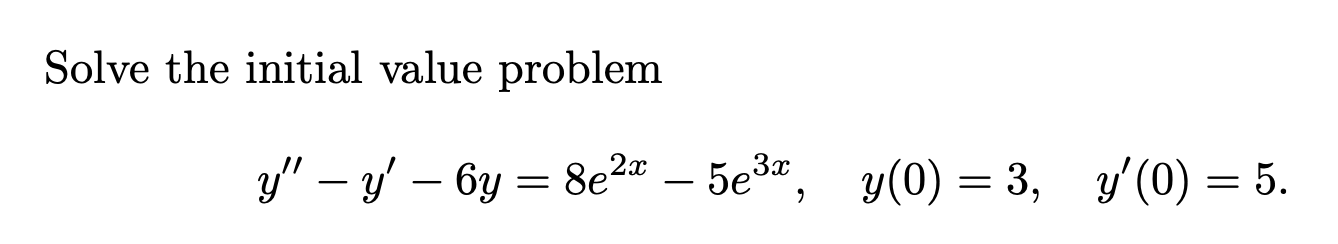 Solve the initial value problem \[ y^{\prime \prime}-y^{\prime}-6 y=8 e^{2 x}-5 e^{3 x}, \quad y(0)=3, \quad y^{\prime}(0)=5