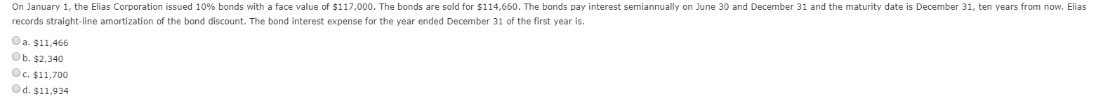 On january 1, the elias corporation issued 10% bonds with a face value of $117,000. the bonds are sold for $114,660. the bond