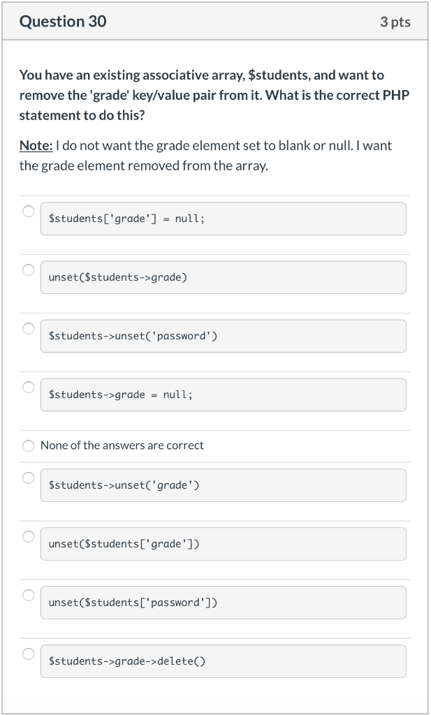 Question 30 3 pts You have an existing associative array, $students, and want to remove the grade key/value pair from it. W