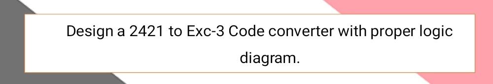 Solved Design a 2421 to Exc-3 Code converter with proper | Chegg.com