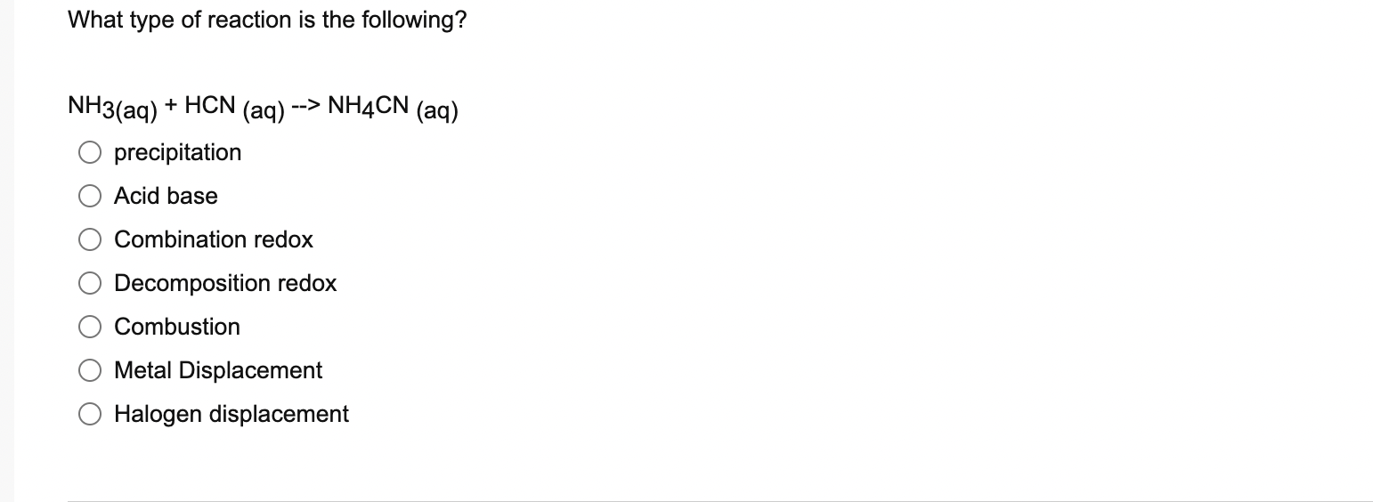 What type of reaction is the following?
\( \mathrm{NH}_{3}(\mathrm{aq})+\mathrm{HCN}_{(\mathrm{aq})}-\mathrm{NH}_{4} \mathrm{