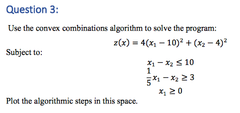 Question 3: Use the convex combinations algorithm to solve the program: z(x) 4x10)2(x2-4) Subject to: x1-x2 S10 1 5*1-x2 23 1
