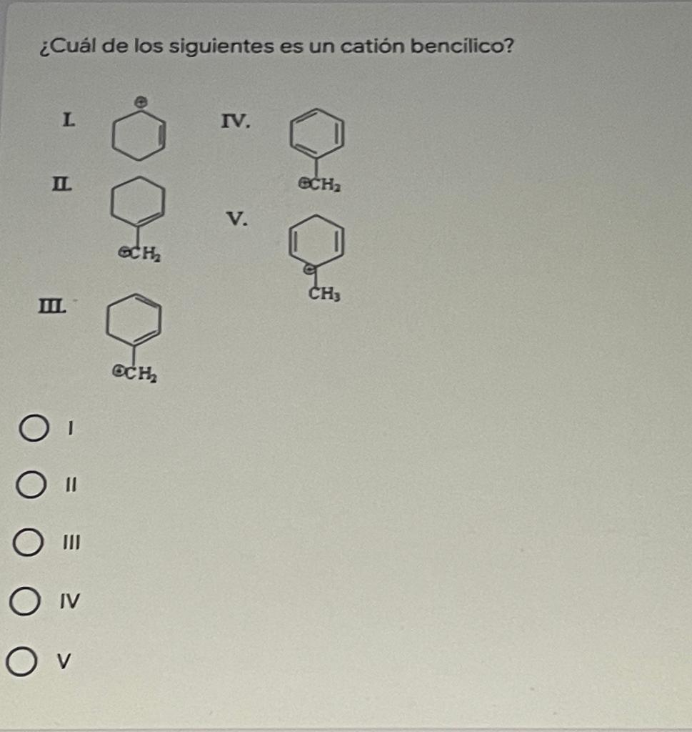 ¿Cuál de los siguientes es un cation bencilico? L IV. I SCH V. CH CH3 MIL Осн O O IV Ov