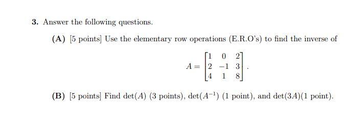 3. Answer the following questions.
(A) [5 points] Use the elementary row operations (E.R.Os) to find the inverse of
\[
A=\le
