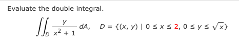 Evaluate the double integral. \[ \iint_{D} \frac{y}{x^{2}+1} d A, \quad D=\{(x, y) \mid 0 \leq x \leq 2,0 \leq y \leq \sqrt{x