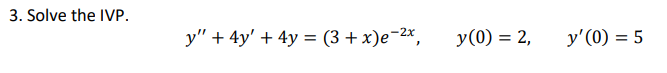 3. Solve the IVP. \[ y^{\prime \prime}+4 y^{\prime}+4 y=(3+x) e^{-2 x}, \quad y(0)=2, \quad y^{\prime}(0)=5 \]