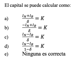 El capital se puede calcular como: a) \( \frac{I_{N}+I_{B}}{\delta}=K \) b) \( \frac{-I_{N}+I_{B}}{\delta}=K \) c) \( \frac{I