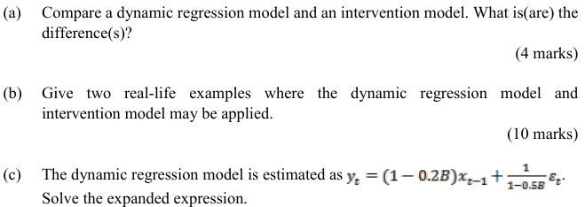 (a) Compare a dynamic regression model and an intervention model. What is(are) the
difference(s)?
(4 marks)
(b) Give two real