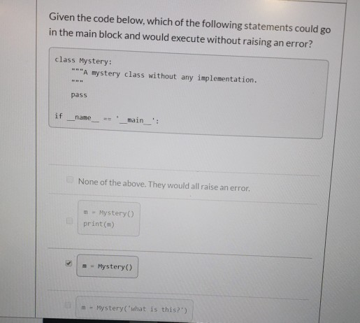 Given the code below, which of the following statements could go in the main block and would execute without raising an error