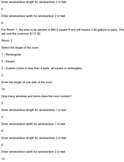 Enter window/door length for window/door 2 in feet
5
Enter window/door width for window/door 2 in feet
8
For Room: 1 , the ar