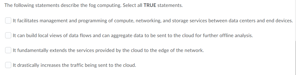 The following statements describe the fog computing. Select all TRUE statements. It facilitates management and programming of