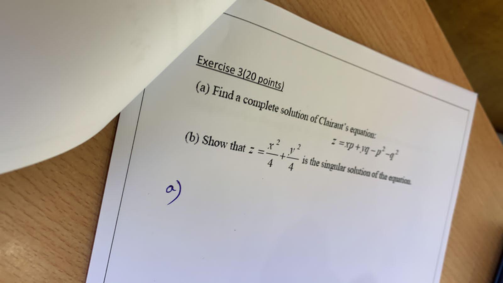 Exercise 3(20 points)
(a) Find a complete solution of Clairauts equation:
(b) Show that z =
x ²
4
V
x.
4
z = xp+yq-p²-g²
is 