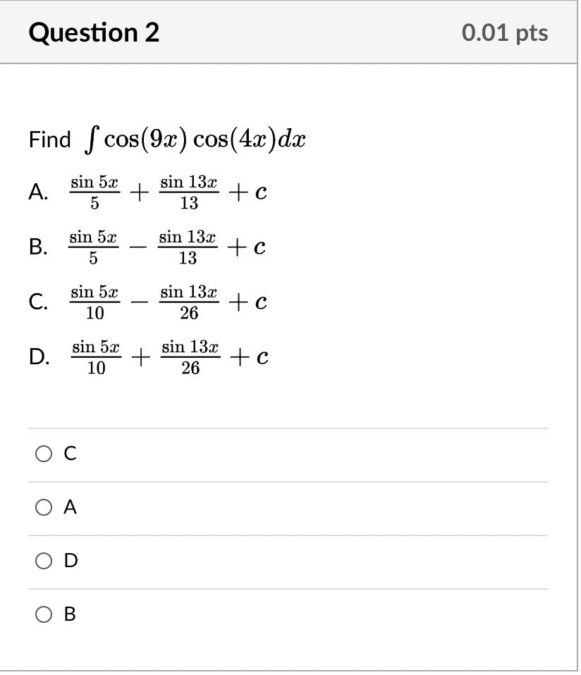 Question 2 0.01 pts Find S cos(9.c) cos(4.c)dx A. sin 53 5 + sin 13x 13 + c B. sin 5x 5 sin 13x 13 tc C. sin 5x 10 sin 132 26