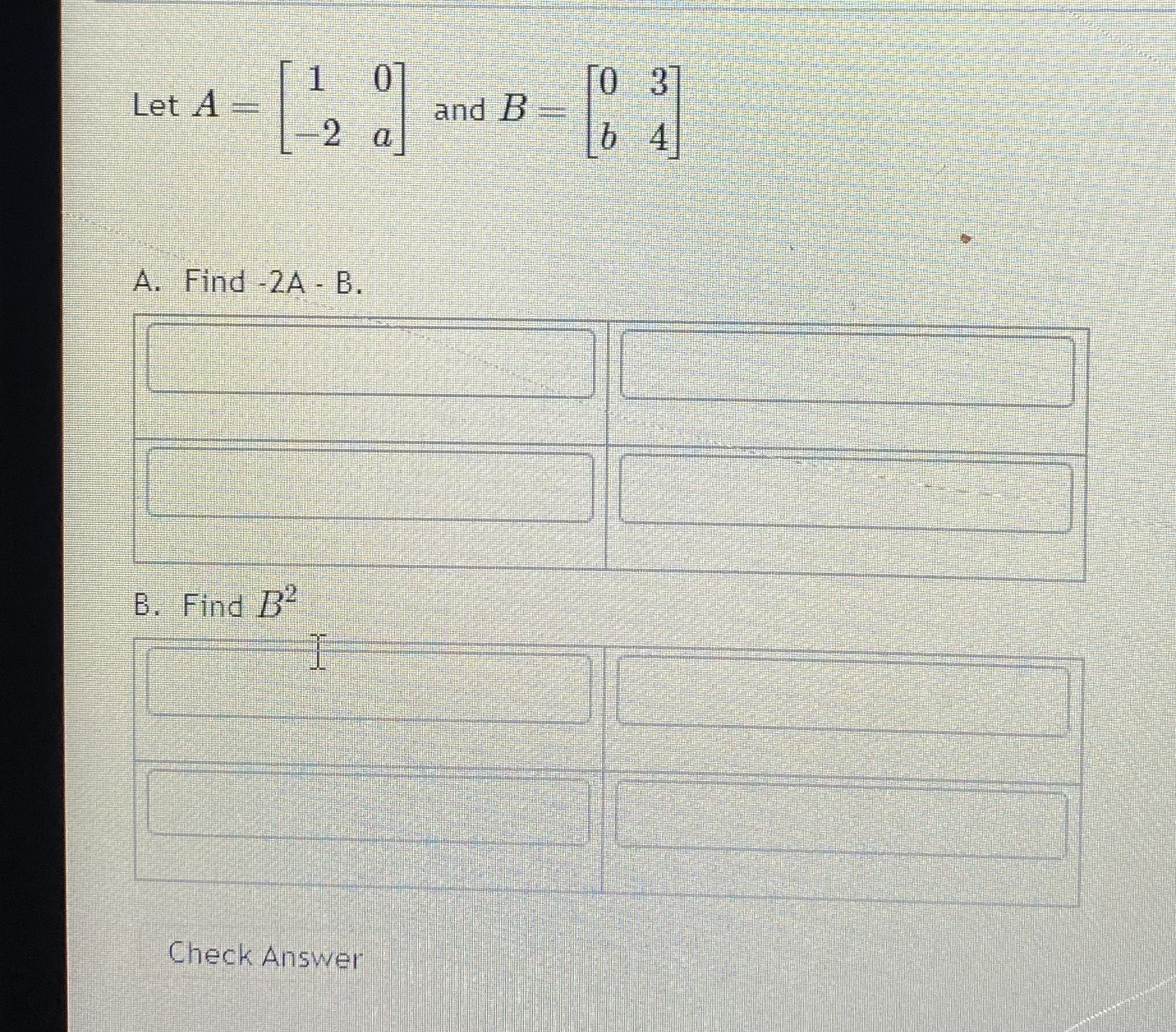 Solved Let A=[1−20a] And B=[0b34] A. Find −2A−B. B. Find B2 | Chegg.com ...