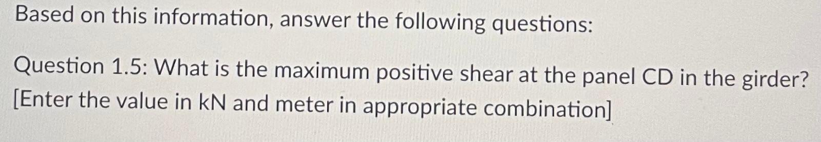 Based on this information, answer the following questions:
Question 1.5: What is the maximum positive shear at the panel \( C