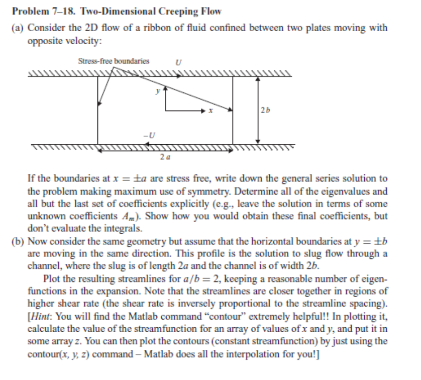 Problem 7-18. Two-Dimensional Creeping Flow
(a) Consider the 2D flow of a ribbon of fluid confined between two plates moving 