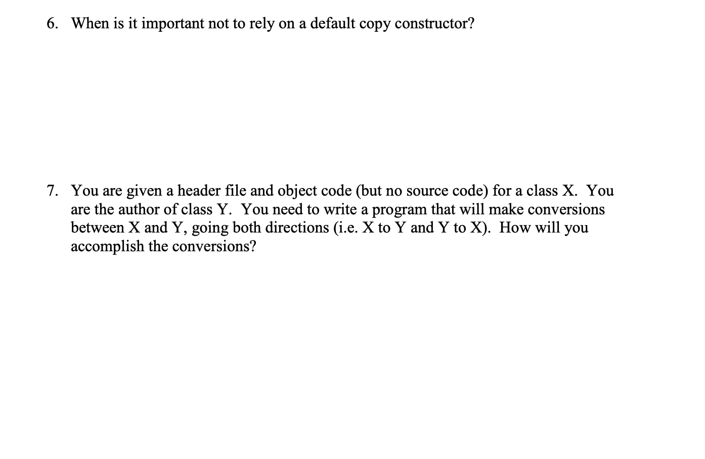 6. When is it important not to rely on a default copy constructor? 7. You are given a header file and object code (but no sou