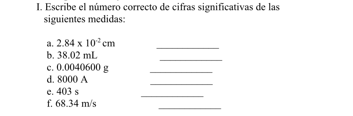 I. Escribe el número correcto de cifras significativas de las siguientes medidas: a. \( 2.84 \times 10^{-2} \mathrm{~cm} \) b