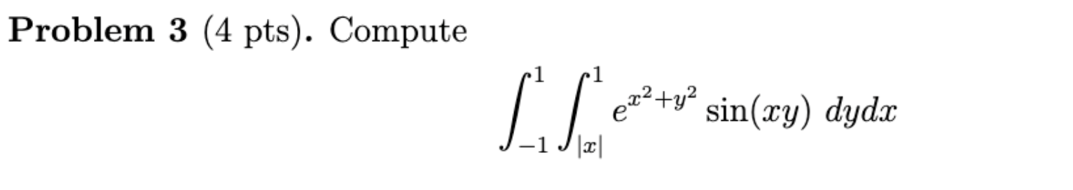 Problem 3 (4 pts). Compute \[ \int_{-1}^{1} \int_{|x|}^{1} e^{x^{2}+y^{2}} \sin (x y) d y d x \]