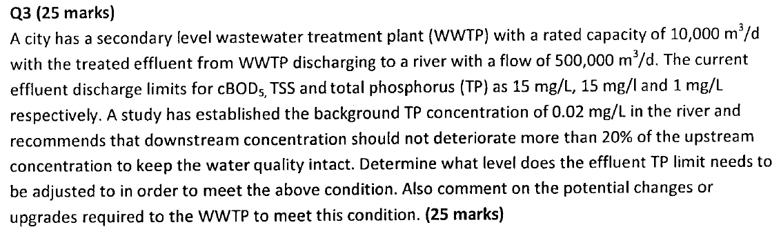 Q3 (25 marks)
A city has a secondary level wastewater treatment plant (WWTP) with a rated capacity of 10,000 m³/d
with the tr