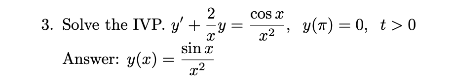 3. Solve the IVP. \( y^{\prime}+\frac{2}{x} y=\frac{\cos x}{x^{2}}, y(\pi)=0, t>0 \) Answer: \( y(x)=\frac{\sin x}{x^{2}} \)