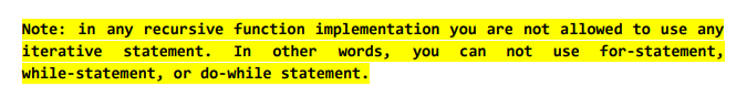 Note: in any recursive function implementation you are not allowed to use any iterative statement. In other words, you can no