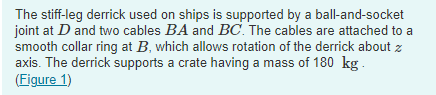 The stiff-leg derrick used on ships is supported by a ball-and-socket
joint at D and two cables BA and BC. The cables are att