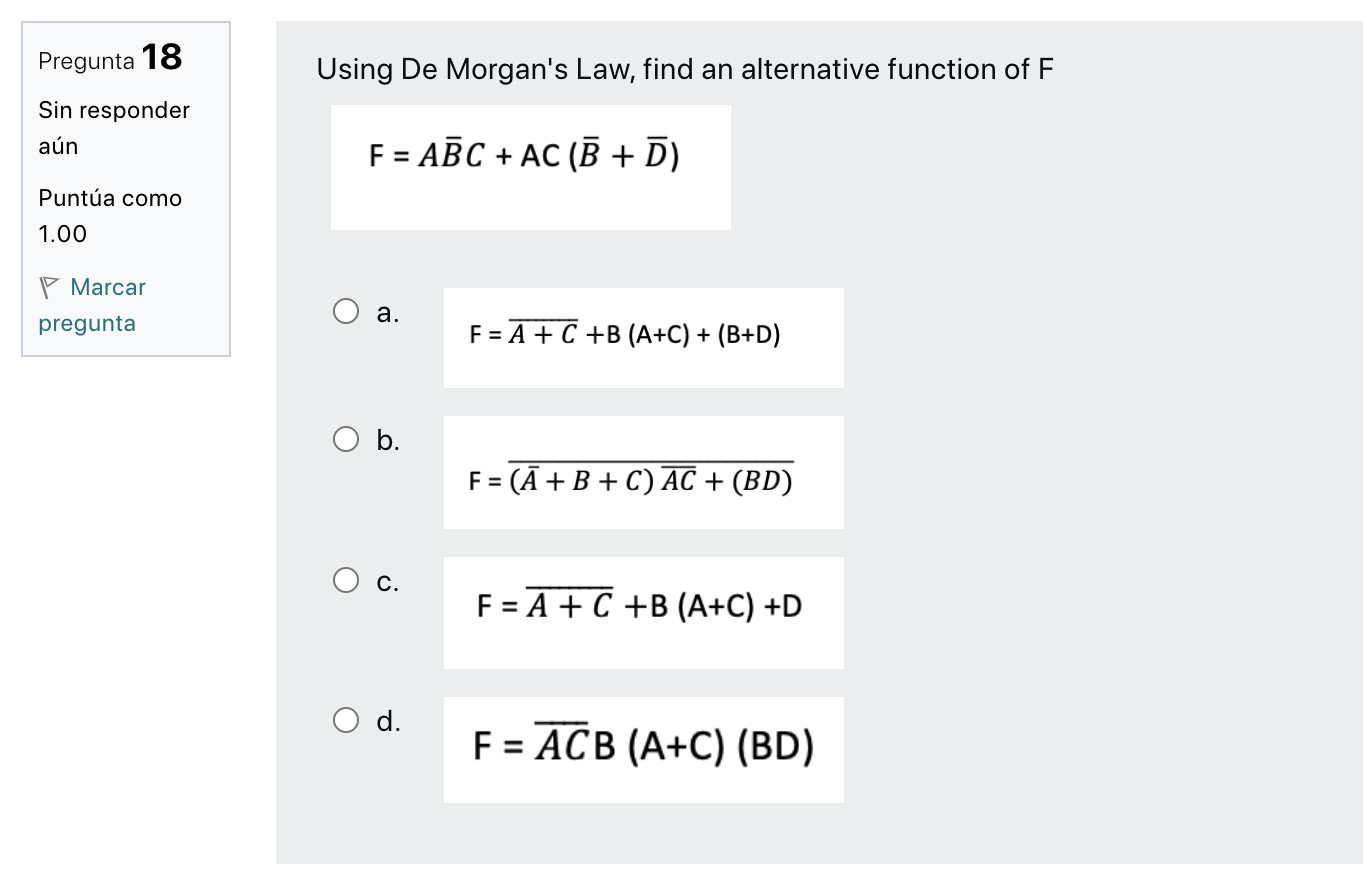 Pregunta 18 Using De Morgans Law, find an alternative function of F Sin responder aún F = ABC + AC (B + D) = Puntúa como 1.0