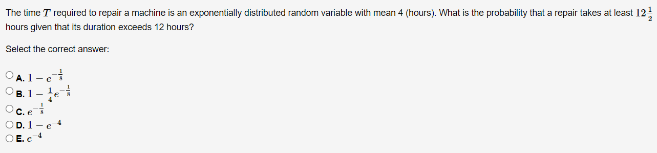 The time \( T \) required to repair a machine is an exponentially distributed random variable with mean 4 (hours). What is th