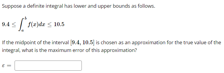 Suppose a definite integral has lower and upper bounds as follows.
9.4 <
$* $(a)de
f(x)da < 10.5
If the midpoint of the inter