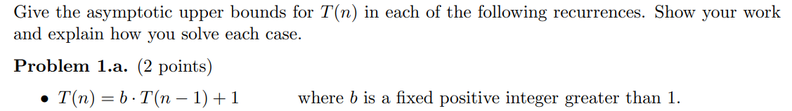 Give the asymptotic upper bounds for T(n) in each of the following recurrences. Show your work and explain how you solve each