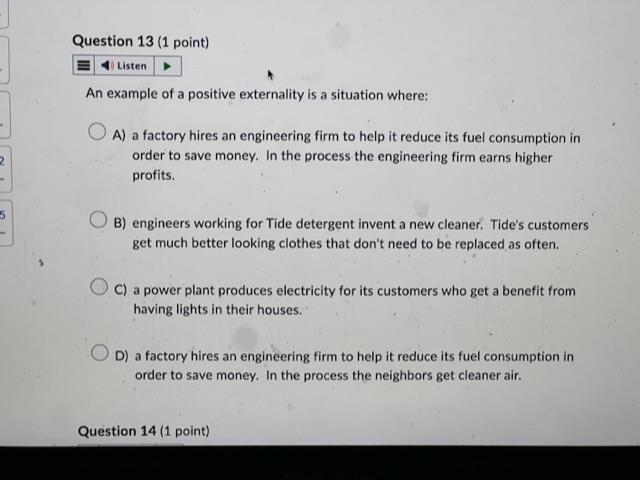 An example of a positive externality is a situation where:
A) a factory hires an engineering firm to help it reduce its fuel