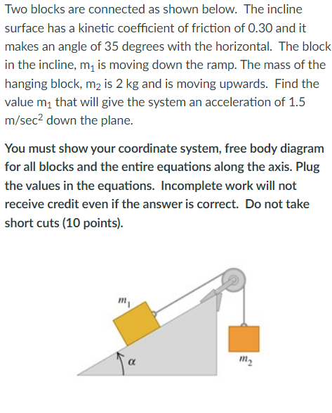 Two blocks are connected as shown below. The incline surface has a kinetic coefficient of friction of \( 0.30 \) and it makes