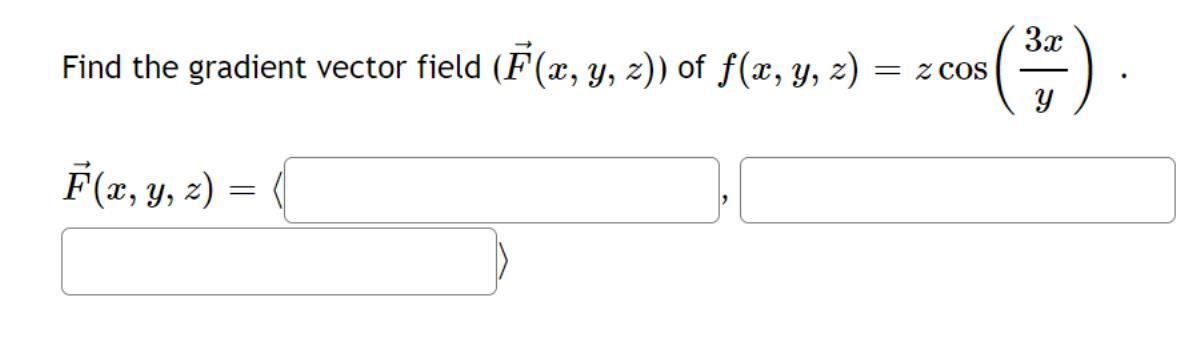 Find the gradient vector field \( (\vec{F}(x, y, z)) \) of \( f(x, y, z)=z \cos \left(\frac{3 x}{y}\right) \). \[ \vec{F}(x,