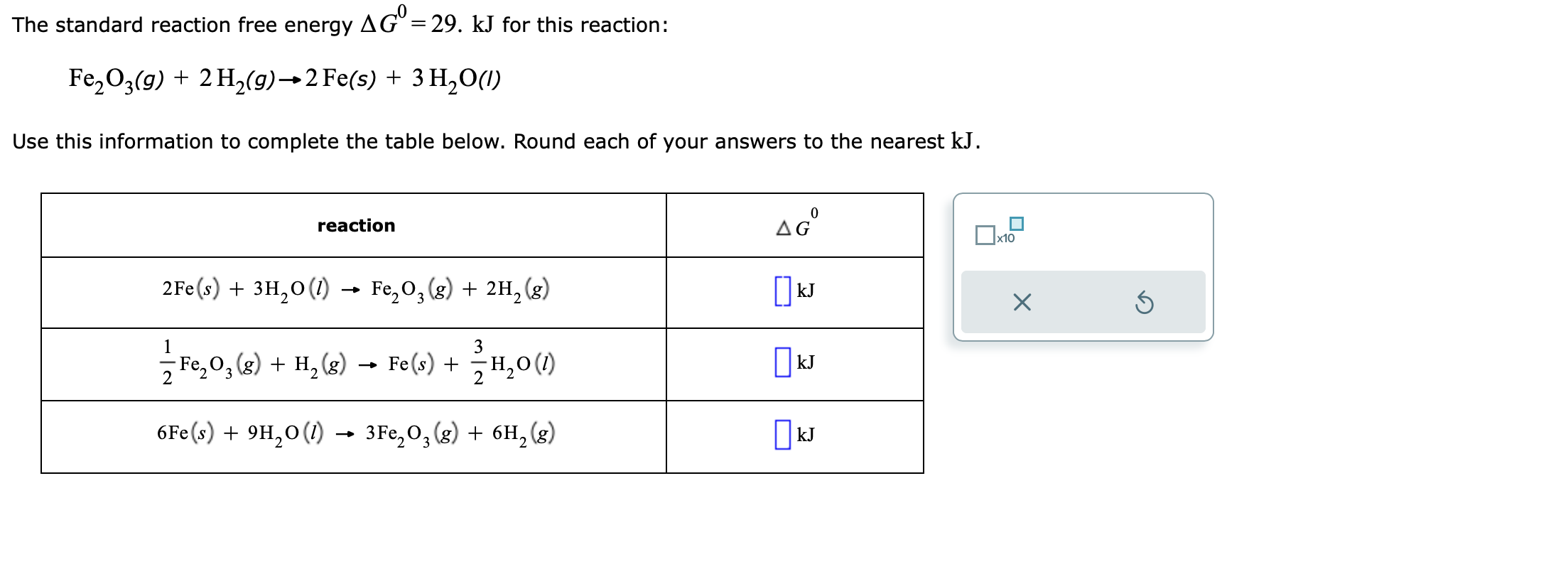 The standard reaction free energy \( \Delta G^{0}=29 . \mathrm{kJ} \) for this reaction:
\[
\mathrm{Fe}_{2} \mathrm{O}_{3}(g)