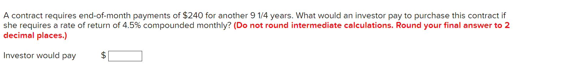 A contract requires end-of-month payments of \( \$ 240 \) for another \( 91 / 4 \) years. What would an investor pay to purch