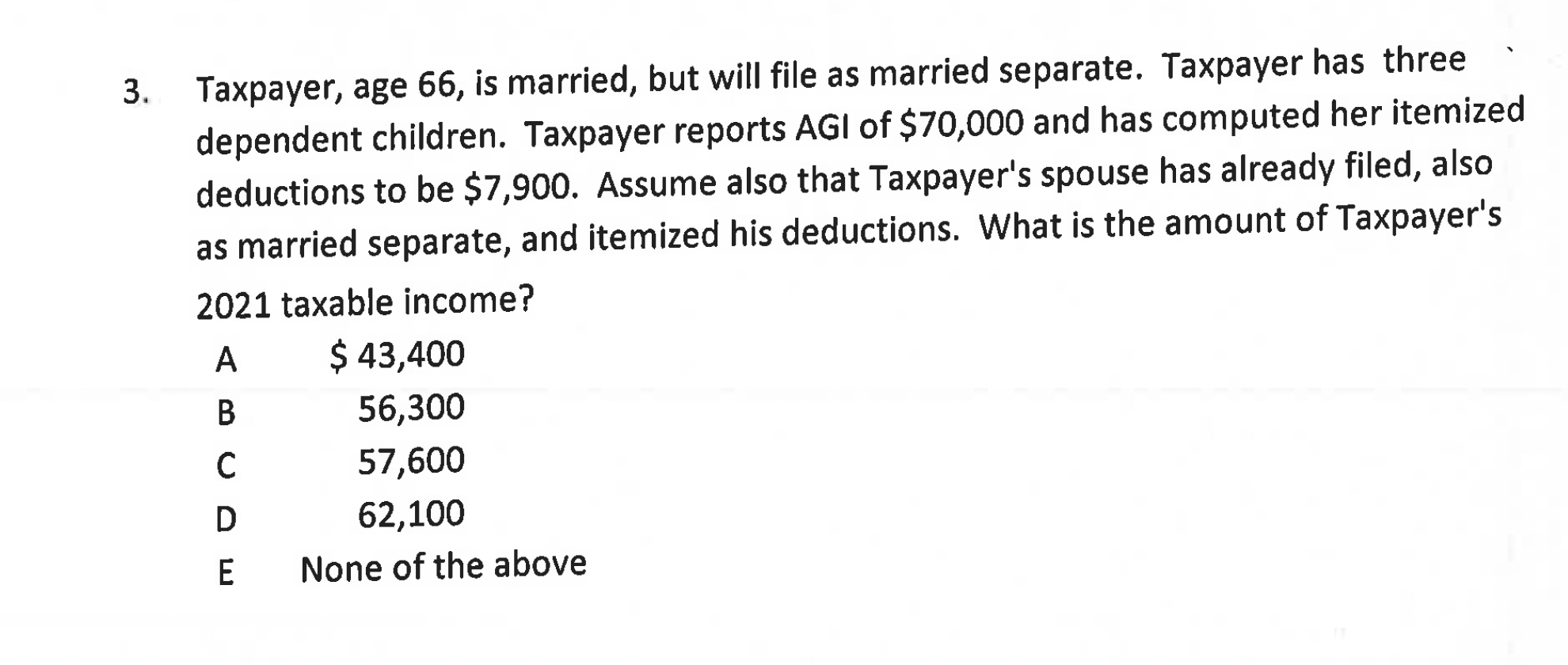 Taxpayer, age 66 , is married, but will file as married separate. Taxpayer has three dependent children. Taxpayer reports AGI