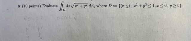 6 (10 points) Evaluate \( \iint_{D} 4 x \sqrt{x^{2}+y^{2}} d A \), where \( D:=\left\{(x, y) \mid x^{2}+y^{2} \leq 1, x \leq