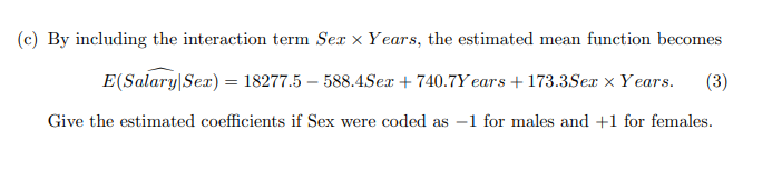 (c) By including the interaction term Ser x Years, the estimated mean function becomes
E(Salary Sex) = 18277.5 – 588.4Ser + 7