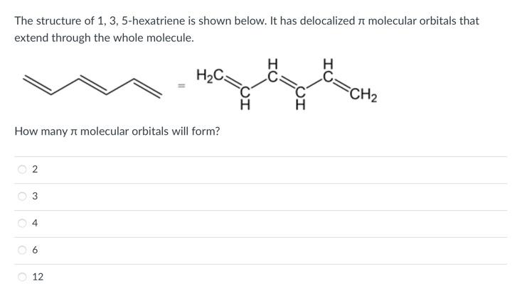 The structure of 1, 3, 5-hexatriene is shown below. It has delocalized molecular orbitals that
extend through the whole molec