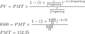 \\PV=PMT \times \frac{1-(1+\frac{r}{frequency})^{-n\times frequency}}{\frac{r}{frequency}} \\\\\\6500=PMT \times \frac{1-(1+\frac{0.059}{12})^{-4\times12}}{\frac{0.059}{12}} \\PMT = 152.35