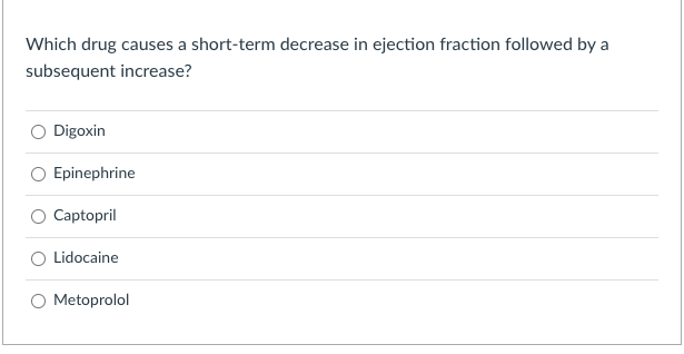 Which drug causes a short-term decrease in ejection fraction followed by a subsequent increase?
Digoxin
Epinephrine
Captopril