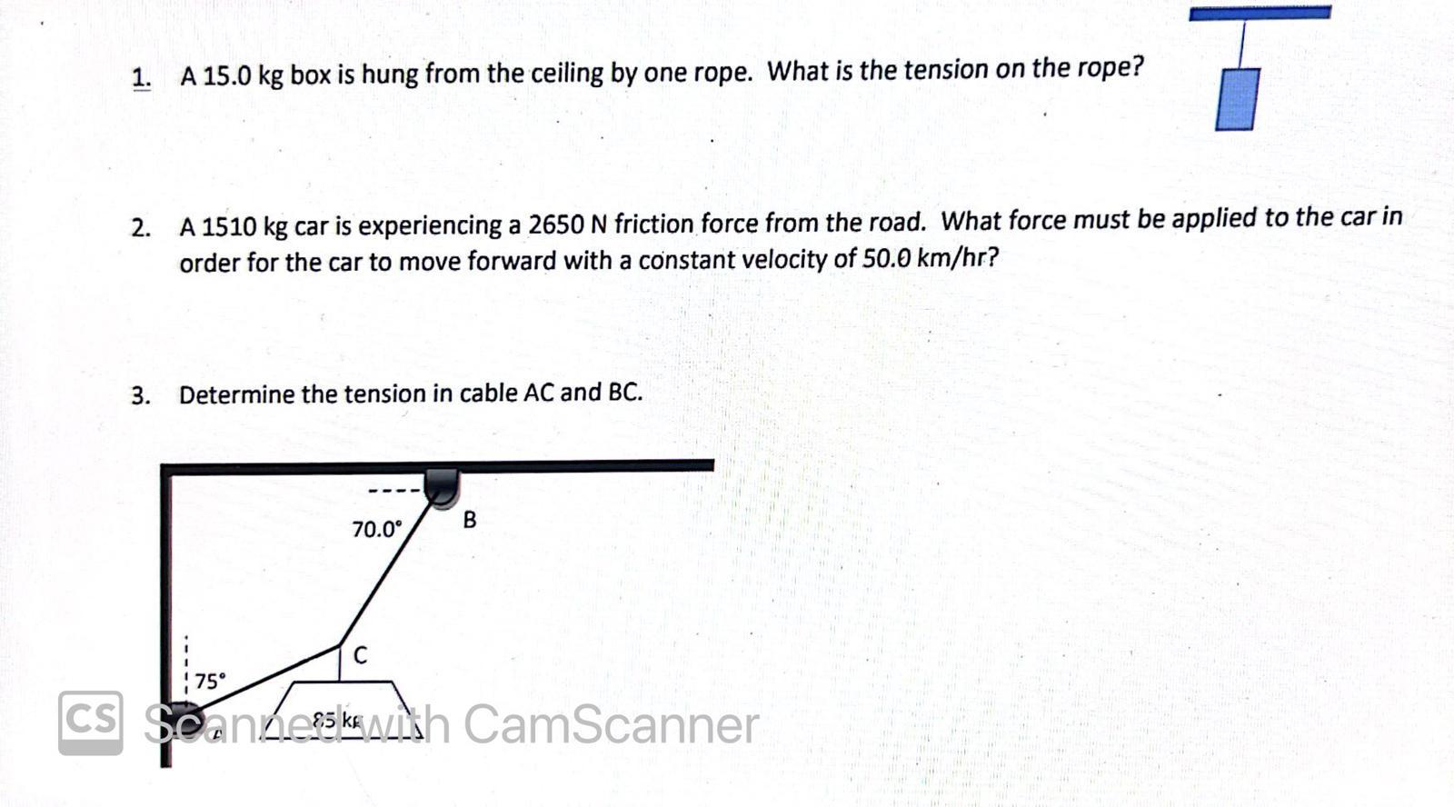 1. A 15.0 kg box is hung from the ceiling by one rope. What is the tension on the rope?
2. A 1510 kg car is experiencing a 26
