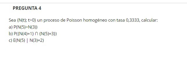 Sea \( \{\mathrm{N}(\mathrm{t}) ; \mathrm{t}>0\} \) un proceso de Poisson homogéneo con tasa 0,3333 , calcular: a) \( P(N(5)>