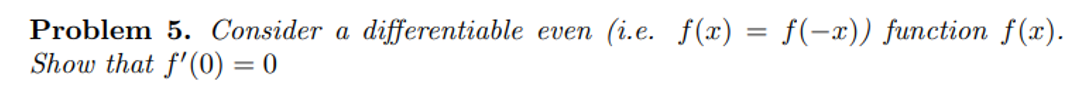 Problem 5. Consider a differentiable even (i.e. \( f(x)=f(-x)) \) function \( f(x) \). Show that \( f^{\prime}(0)=0 \)