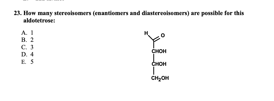 23. How many stereoisomers (enantiomers and diastereoisomers) are possible for this aldotetrose:
A. 1
B. 2
C. 3
D. 4
E. 5